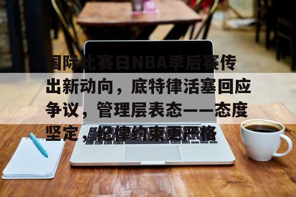 国际比赛日NBA季后赛传出新动向，底特律活塞回应争议，管理层表态——态度坚定，纪律约束更严格的简单介绍