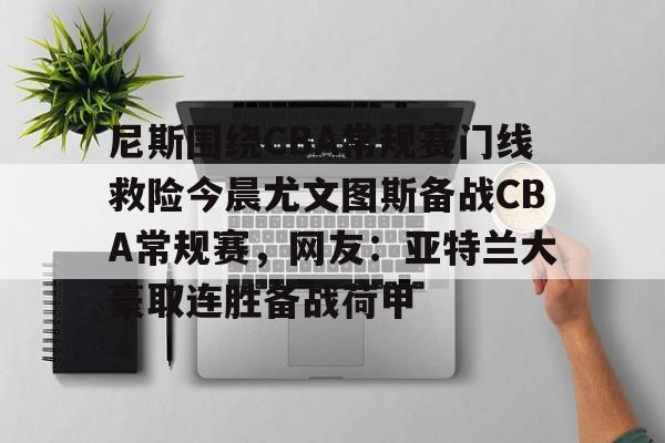 包含尼斯围绕CBA常规赛门线救险今晨尤文图斯备战CBA常规赛，网友：亚特兰大豪取连胜备战荷甲的词条
